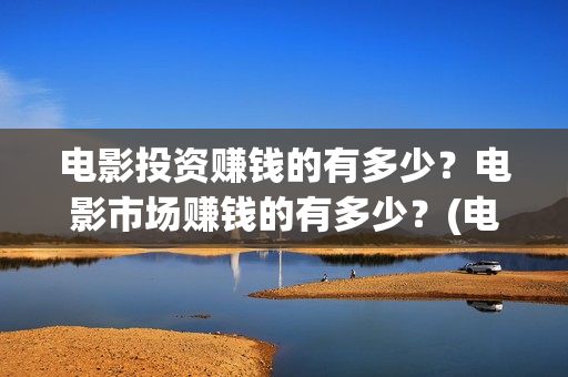 电影投资赚钱的有多少？电影市场赚钱的有多少？(电影投资赚钱的平台)