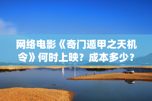 网络电影《奇门遁甲之天机令》何时上映？成本多少？(奇门是什么电视剧)