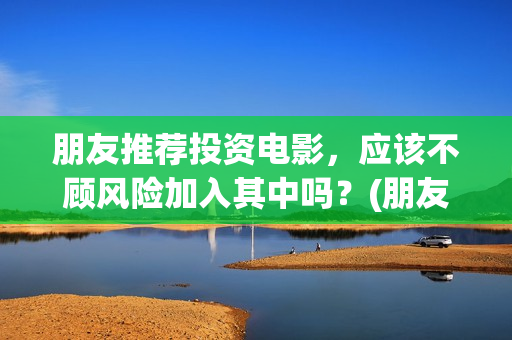 朋友推荐投资电影，应该不顾风险加入其中吗？(朋友要投资)