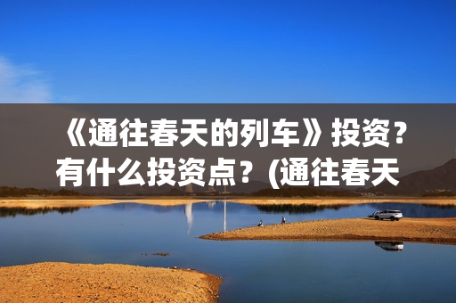 《通往春天的列车》投资？有什么投资点？(通往春天的列车票房最新预测)