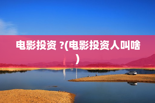 电影投资 ?(电影投资人叫啥)