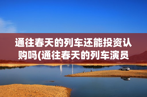 通往春天的列车还能投资认购吗(通往春天的列车演员表)