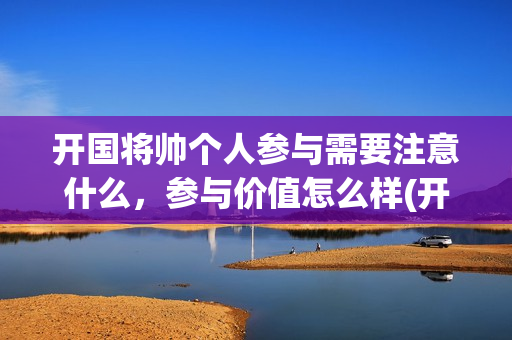 开国将帅个人参与需要注意什么，参与价值怎么样(开国将帅风采)