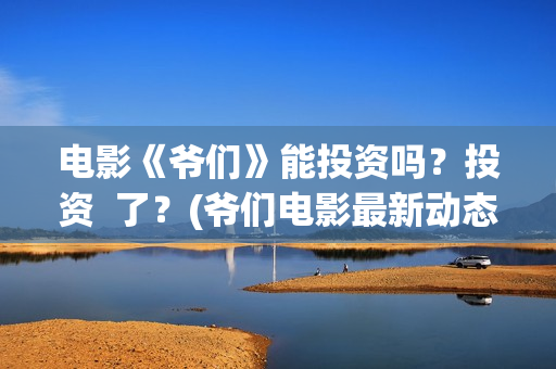 电影《爷们》能投资吗？投资  了？(爷们电影最新动态)
