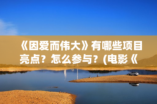 《因爱而伟大》有哪些项目亮点？怎么参与？(电影《因爱而伟大》)