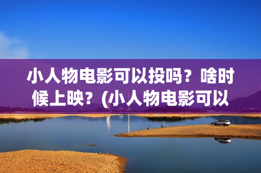 小人物电影可以投吗？啥时候上映？(小人物电影可以在哪看)