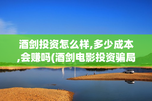 酒剑投资怎么样,多少成本,会赚吗(酒剑电影投资骗局)