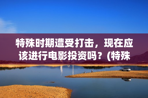 特殊时期遭受打击，现在应该进行电影投资吗？(特殊时期遭受打击怎么办)