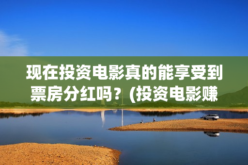 现在投资电影真的能享受到票房分红吗？(投资电影赚不赚钱)
