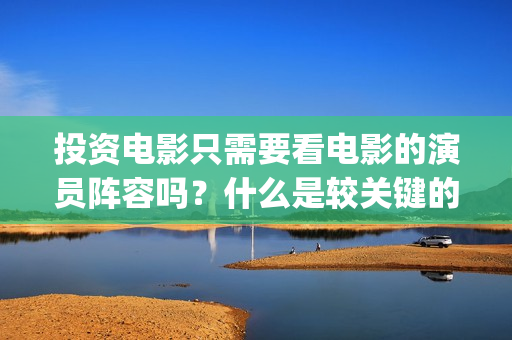 投资电影只需要看电影的演员阵容吗？什么是较关键的因(投资电影最少要投多少钱?)