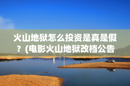 火山地狱怎么投资是真是假？(电影火山地狱改档公告)