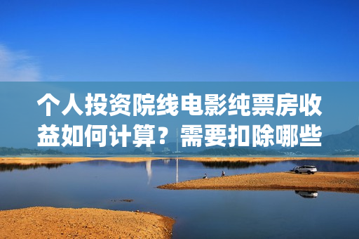 个人投资院线电影纯票房收益如何计算？需要扣除哪些税(个人投资电影项目,怎么投)