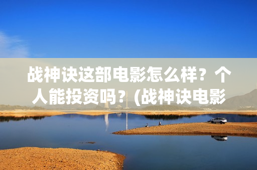 战神诀这部电影怎么样？个人能投资吗？(战神诀电影全部演员名单)