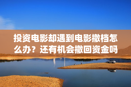 投资电影却遇到电影撤档怎么办？还有机会撤回资金吗？(投资电影合法吗)