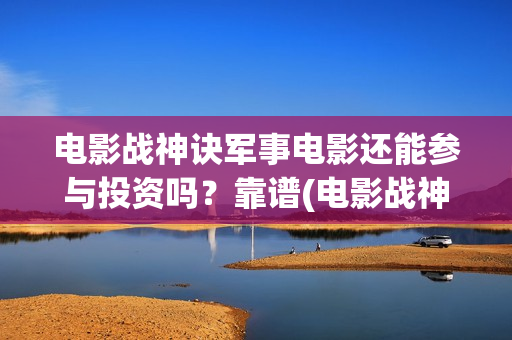 电影战神诀军事电影还能参与投资吗？靠谱(电影战神诀2021)