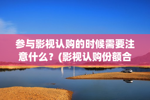 参与影视认购的时候需要注意什么？(影视认购份额合法吗)
