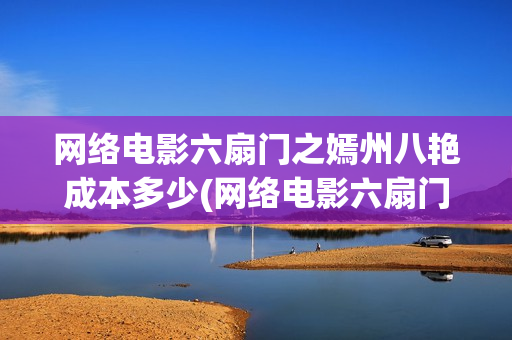 网络电影六扇门之嫣州八艳成本多少(网络电影六扇门在线观看)