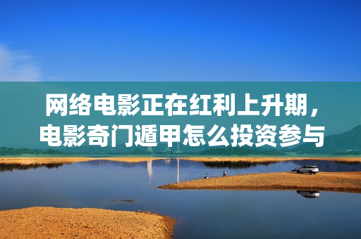 网络电影正在红利上升期，电影奇门遁甲怎么投资参与？(欧惠极致和津率享哪个适合四十多岁的人用)