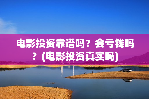电影投资靠谱吗？会亏钱吗？(电影投资真实吗)