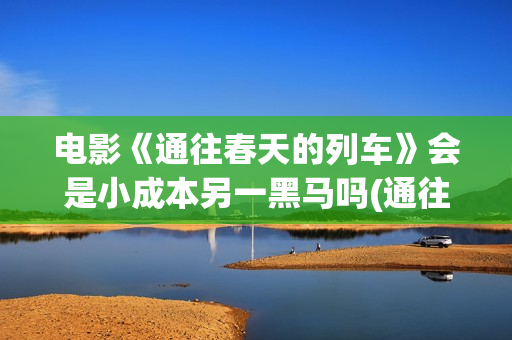 电影《通往春天的列车》会是小成本另一黑马吗(通往春天的列车票房最新预测)