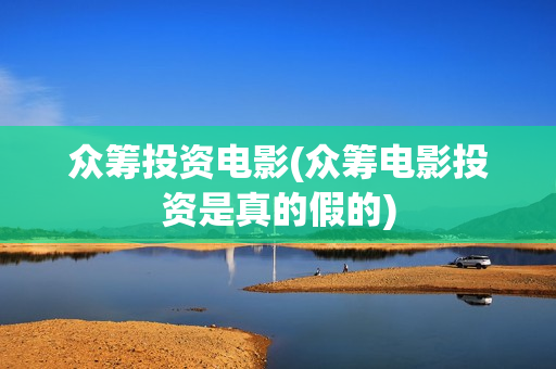 众筹投资电影(众筹电影投资是真的假的)