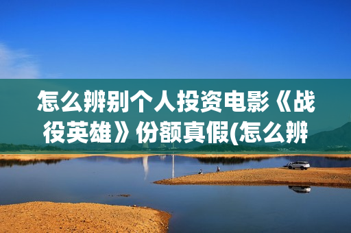 怎么辨别个人投资电影《战役英雄》份额真假(怎么辨别个人投资信息)