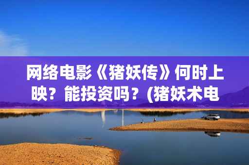 网络电影《猪妖传》何时上映？能投资吗？(猪妖术电影)