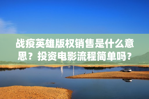 战疫英雄版权销售是什么意思？投资电影流程简单吗？(战疫英雄 下载)