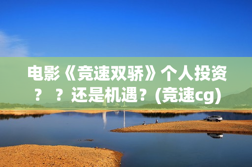 电影《竞速双骄》个人投资？ ？还是机遇？(竞速cg)