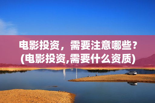 电影投资，需要注意哪些？(电影投资,需要什么资质)