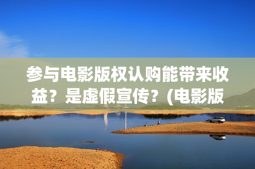 参与电影版权认购能带来收益？是虚假宣传？(电影版权申请流程及费用)