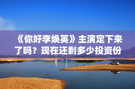 《你好李焕英》主演定下来了吗？现在还剩多少投资份额(你好李焕英小品)