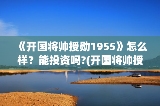 《开国将帅授勋1955》怎么样？能投资吗?(开国将帅授衔秘闻(完整版))