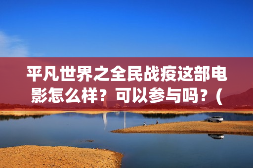 平凡世界之全民战疫这部电影怎么样？可以参与吗？(平凡世界之全民战疫电影)
