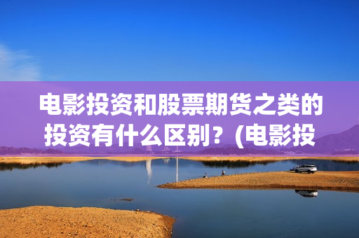 电影投资和股票期货之类的投资有什么区别？(电影投资和股票的关系)