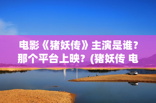电影《猪妖传》主演是谁？那个平台上映？(猪妖传 电影)