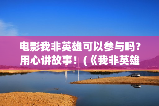 电影我非英雄可以参与吗？用心讲故事！(《我非英雄》)