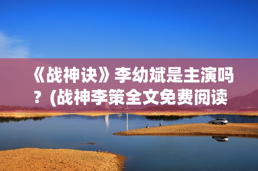 《战神诀》李幼斌是主演吗？(战神李策全文免费阅读无广告)