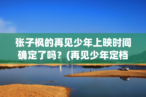 张子枫的再见少年上映时间确定了吗？(再见少年定档张子枫生日)