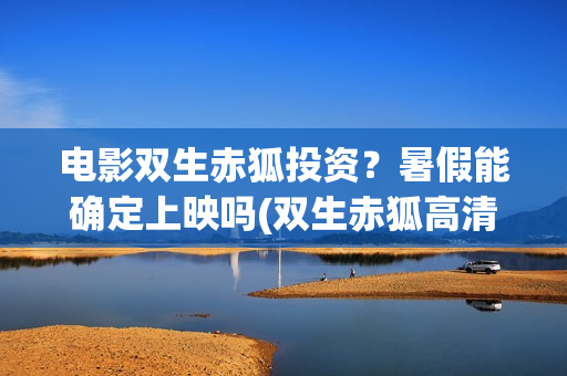 电影双生赤狐投资？暑假能确定上映吗(双生赤狐高清完整版)