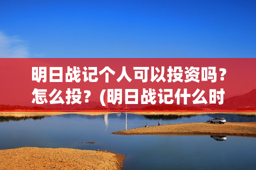 明日战记个人可以投资吗？怎么投？(明日战记什么时候上线)