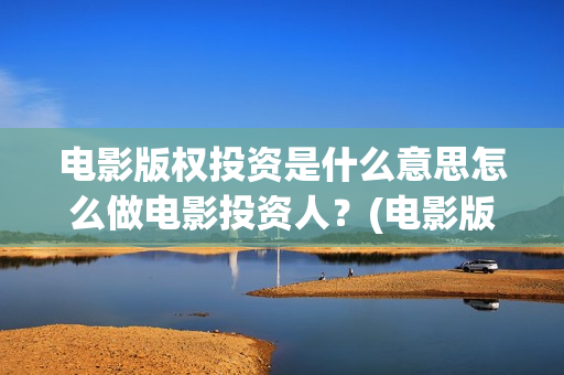 电影版权投资是什么意思怎么做电影投资人？(电影版权投资公司)