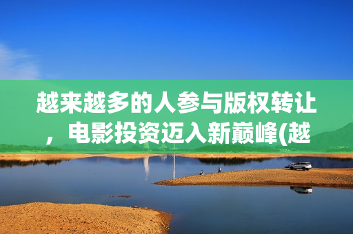 越来越多的人参与版权转让，电影投资迈入新巅峰(越来越多人参与的成语)