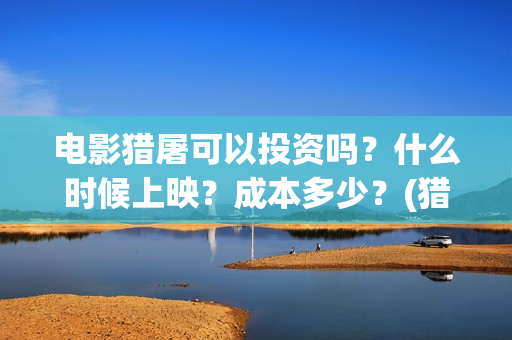 电影猎屠可以投资吗？什么时候上映？成本多少？(猎屠电影备案了吗)