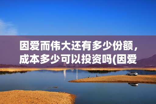 因爱而伟大还有多少份额，成本多少可以投资吗(因爱而伟大还会上映吗)