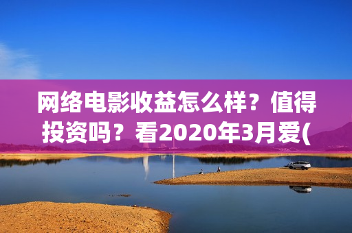 网络电影收益怎么样？值得投资吗？看2020年3月爱(网络电影收入)
