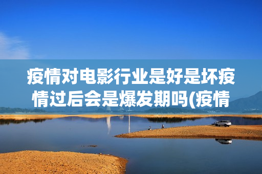 疫情对电影行业是好是坏疫情过后会是爆发期吗(疫情对电影行业有影响吗)