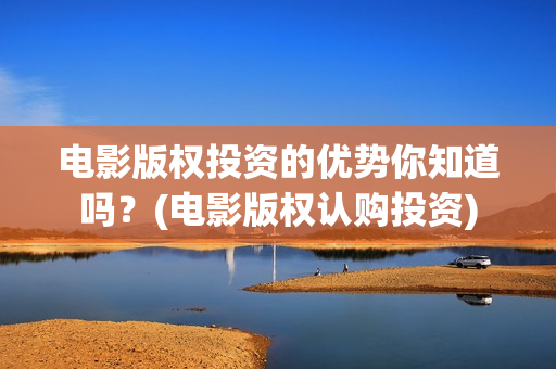 电影版权投资的优势你知道吗？(电影版权认购投资)