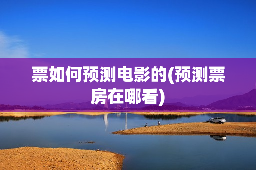 票如何预测电影的(预测票房在哪看)