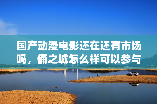 国产动漫电影还在还有市场吗，俑之城怎么样可以参与吗(国产动漫电影有什么好看的推荐)